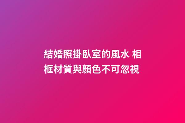 結婚照掛臥室的風水 相框材質與顏色不可忽視